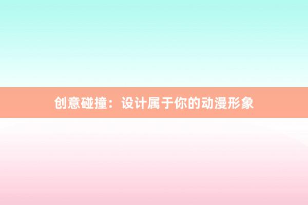 创意碰撞：设计属于你的动漫形象