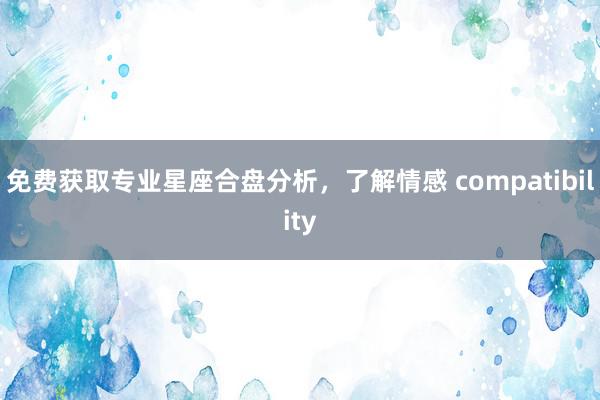 免费获取专业星座合盘分析，了解情感 compatibility