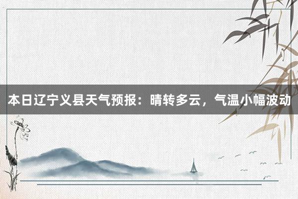 本日辽宁义县天气预报：晴转多云，气温小幅波动