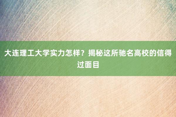 大连理工大学实力怎样？揭秘这所驰名高校的信得过面目